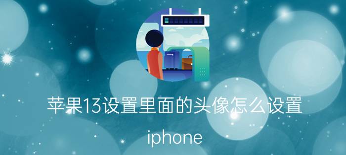 苹果13设置里面的头像怎么设置 iphone 13如何创建id？